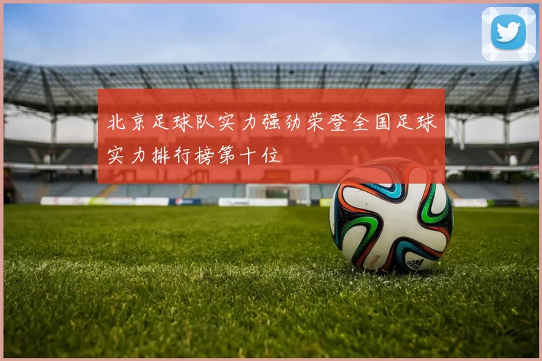 北京足球队实力强劲荣登全国足球实力排行榜第十位