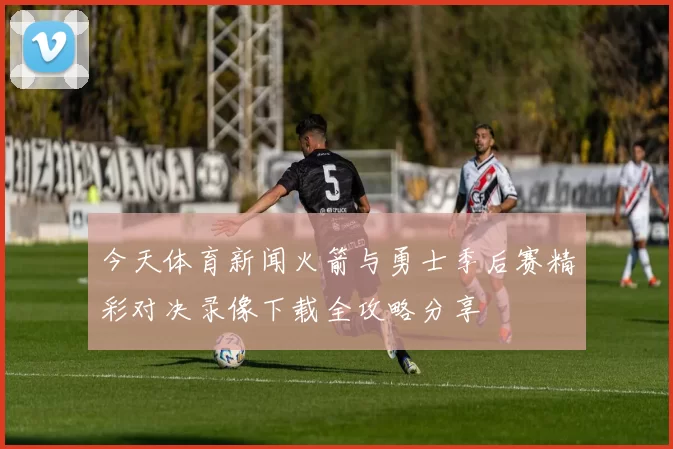 今天体育新闻火箭与勇士季后赛精彩对决录像下载全攻略分享