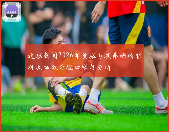 运动新闻2026年曼城与埃弗顿精彩对决回放全程回顾与分析