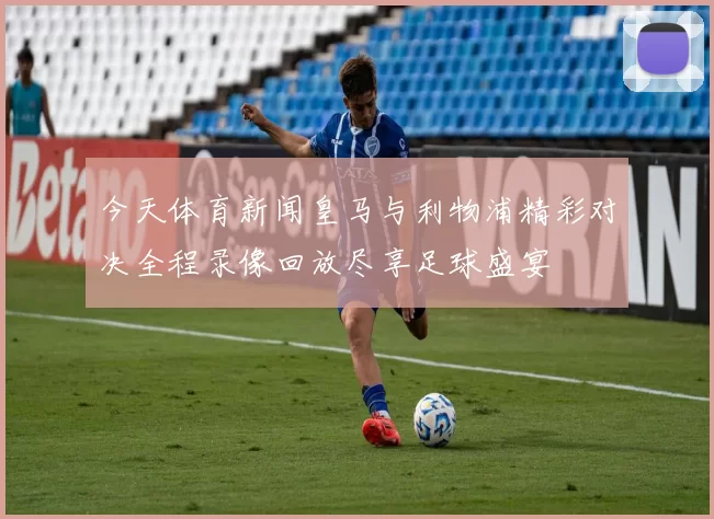 今天体育新闻皇马与利物浦精彩对决全程录像回放尽享足球盛宴