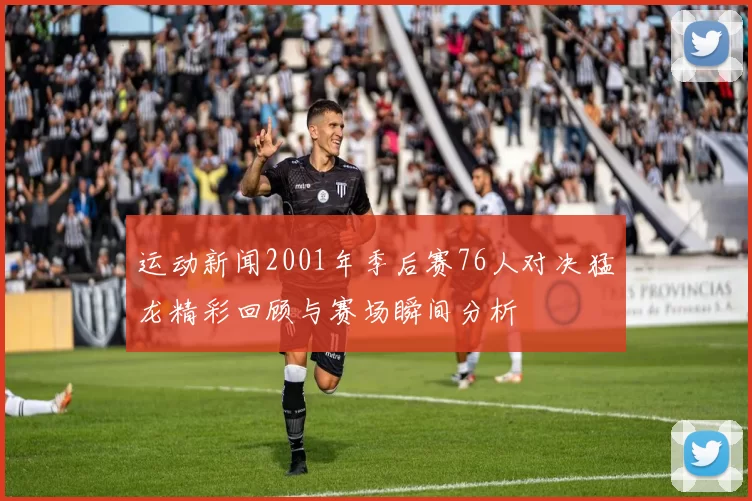 运动新闻2001年季后赛76人对决猛龙精彩回顾与赛场瞬间分析