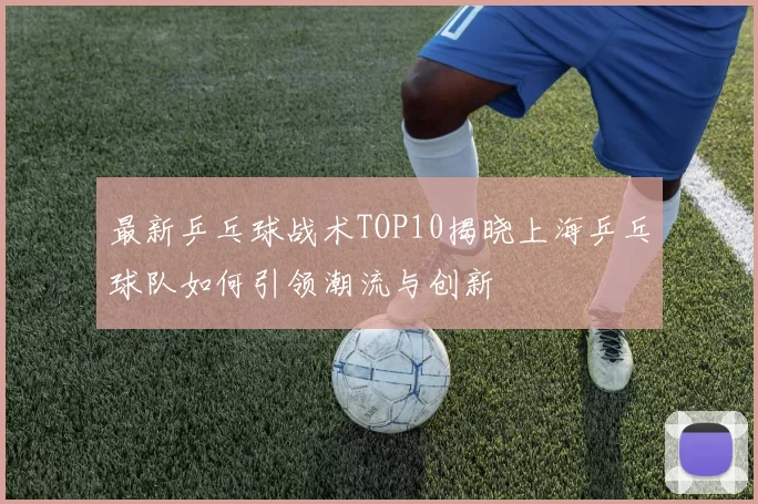 最新乒乓球战术TOP10揭晓上海乒乓球队如何引领潮流与创新