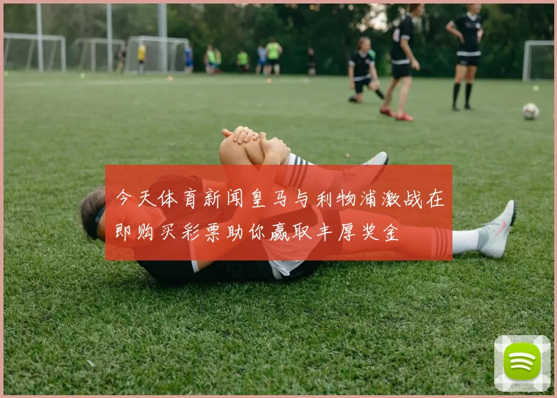 今天体育新闻皇马与利物浦激战在即购买彩票助你赢取丰厚奖金