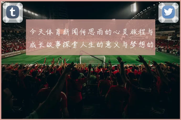 今天体育新闻何思雨的心灵旅程与成长故事探索人生的意义与梦想的追寻