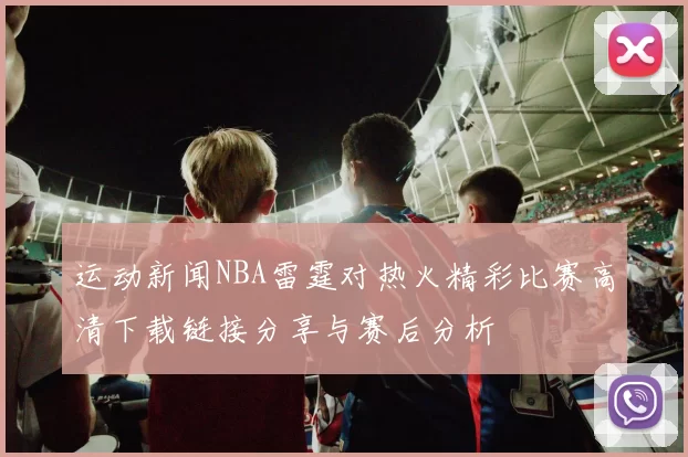运动新闻NBA雷霆对热火精彩比赛高清下载链接分享与赛后分析