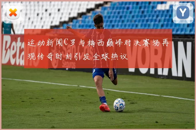 运动新闻C罗与梅西巅峰对决赛场再现传奇时刻引发全球热议