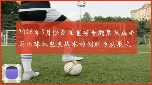 2026年3月份新闻重磅专题聚焦成都羽毛球队包夹战术的创新与发展之路