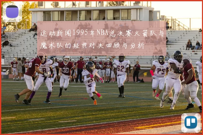 运动新闻1995年NBA总决赛火箭队与魔术队的经典对决回顾与分析
